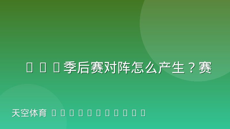 CBA季后赛对阵怎么产生?赛制规则与查看方法解析